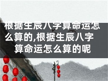 根据生辰八字算命运怎么算的,根据生辰八字算命运怎么算的呢