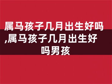 属马孩子几月出生好吗,属马孩子几月出生好吗男孩