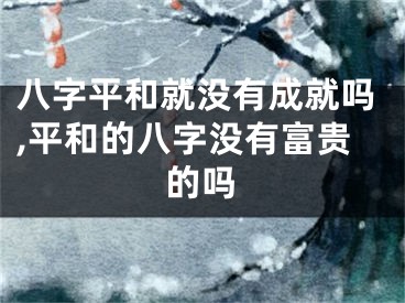 八字平和就没有成就吗,平和的八字没有富贵的吗