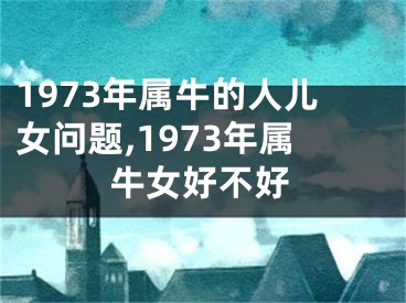 1973年属牛的人儿女问题,1973年属牛女好不好