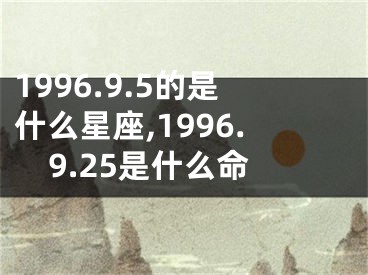 1996.9.5的是什么星座,1996.9.25是什么命