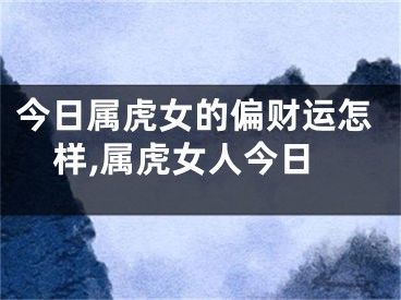 今日属虎女的偏财运怎样,属虎女人今日