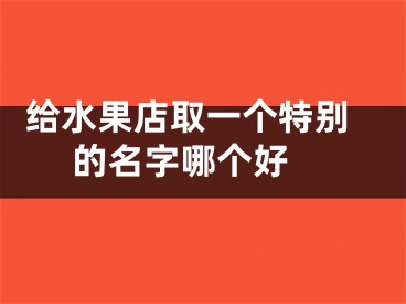  给水果店取一个特别的名字哪个好 