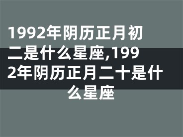 1992年阴历正月初二是什么星座,1992年阴历正月二十是什么星座