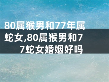 80属猴男和77年属蛇女,80属猴男和77蛇女婚姻好吗