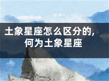 土象星座怎么区分的,何为土象星座