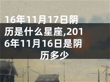 16年11月17日阴历是什么星座,2016年11月16日是阴历多少