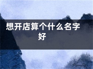  想开店算个什么名字好 