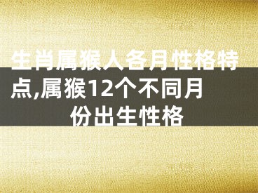 生肖属猴人各月性格特点,属猴12个不同月份出生性格