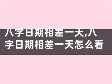 八字日期相差一天,八字日期相差一天怎么看