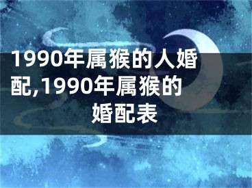 1990年属猴的人婚配,1990年属猴的婚配表