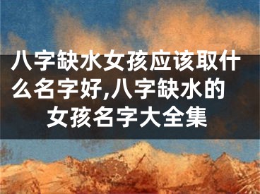 八字缺水女孩应该取什么名字好,八字缺水的女孩名字大全集