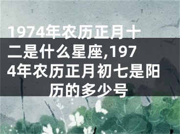 1974年农历正月十二是什么星座,1974年农历正月初七是阳历的多少号