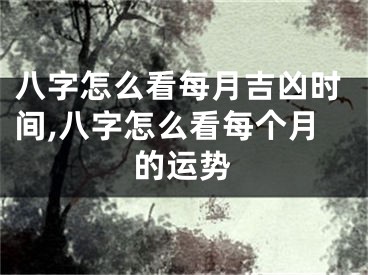 八字怎么看每月吉凶时间,八字怎么看每个月的运势