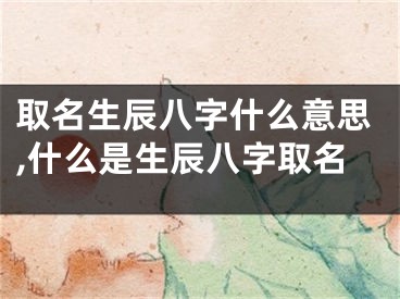 取名生辰八字什么意思,什么是生辰八字取名