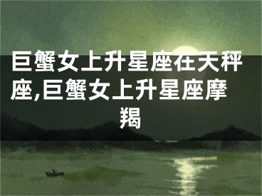 巨蟹女上升星座在天秤座,巨蟹女上升星座摩羯