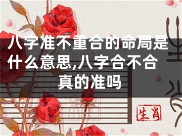 八字准不重合的命局是什么意思,八字合不合真的准吗