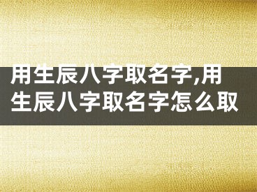 用生辰八字取名字,用生辰八字取名字怎么取