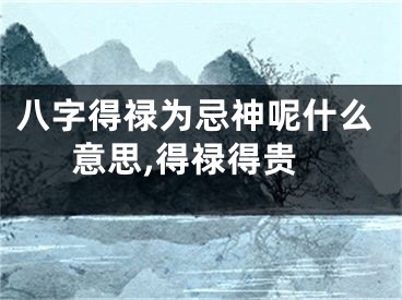 八字得禄为忌神呢什么意思,得禄得贵