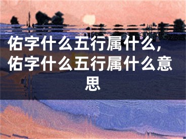 佑字什么五行属什么,佑字什么五行属什么意思