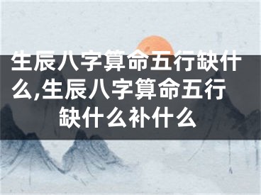 生辰八字算命五行缺什么,生辰八字算命五行缺什么补什么