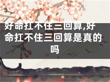 好命扛不住三回算,好命扛不住三回算是真的吗