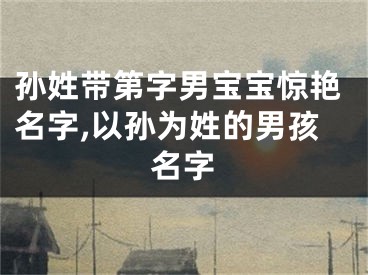 孙姓带第字男宝宝惊艳名字,以孙为姓的男孩名字