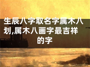 生辰八字取名字属木八划,属木八画字最吉祥的字