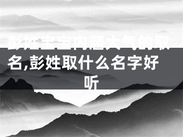 彭姓宝宝内涵大气的取名,彭姓取什么名字好听