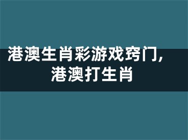 港澳生肖彩游戏窍门,港澳打生肖