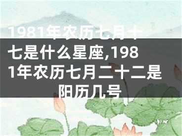 1981年农历七月十七是什么星座,1981年农历七月二十二是阳历几号