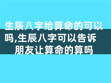 生辰八字给算命的可以吗,生辰八字可以告诉朋友让算命的算吗