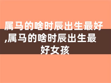 属马的啥时辰出生最好,属马的啥时辰出生最好女孩