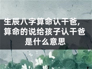 生辰八字算命认干爸,算命的说给孩子认干爸是什么意思