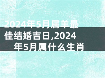 2024年5月属羊最佳结婚吉日,2024年5月属什么生肖