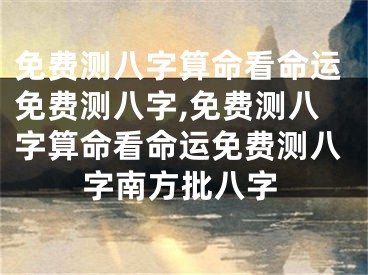 免费测八字算命看命运免费测八字,免费测八字算命看命运免费测八字南方批八字