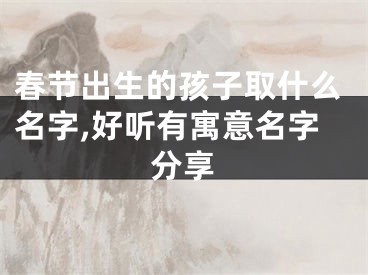 春节出生的孩子取什么名字,好听有寓意名字分享