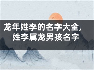 龙年姓李的名字大全,姓李属龙男孩名字