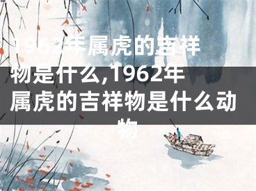 1962年属虎的吉祥物是什么,1962年属虎的吉祥物是什么动物