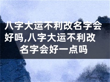 八字大运不利改名字会好吗,八字大运不利改名字会好一点吗