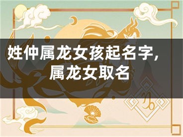 姓仲属龙女孩起名字,属龙女取名