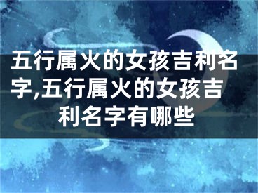 五行属火的女孩吉利名字,五行属火的女孩吉利名字有哪些