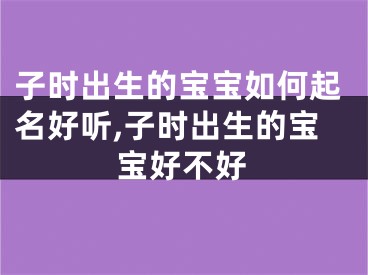 子时出生的宝宝如何起名好听,子时出生的宝宝好不好