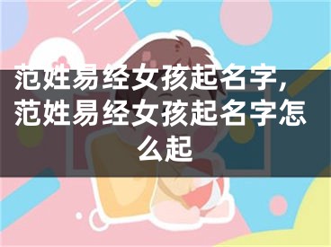 范姓易经女孩起名字,范姓易经女孩起名字怎么起