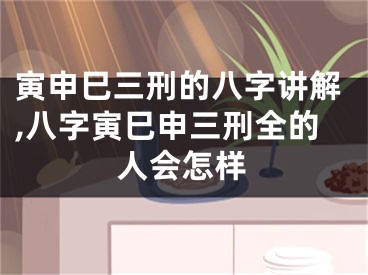 寅申巳三刑的八字讲解,八字寅巳申三刑全的人会怎样