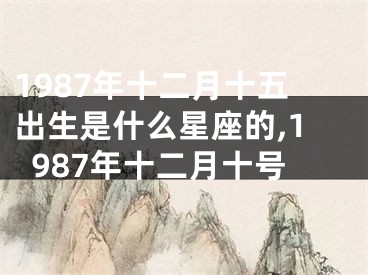 1987年十二月十五出生是什么星座的,1987年十二月十号