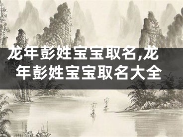 龙年彭姓宝宝取名,龙年彭姓宝宝取名大全