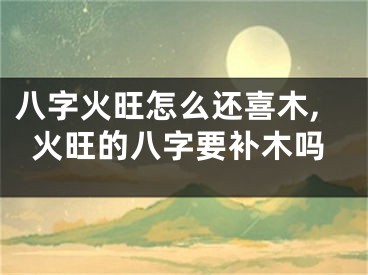 八字火旺怎么还喜木,火旺的八字要补木吗