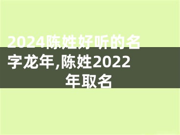 2024陈姓好听的名字龙年,陈姓2022年取名