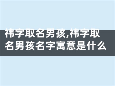 祎字取名男孩,祎字取名男孩名字寓意是什么